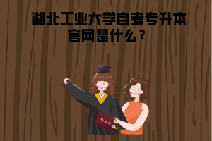 湖北工业大学自考专升本官网是什么？