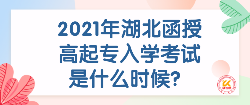 2021年湖北函授高起专入学考试是什么时候？