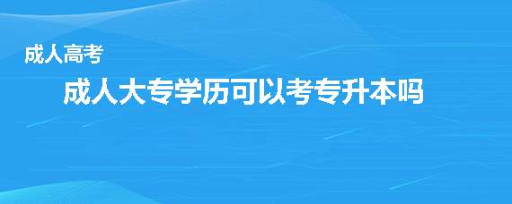 成人大专学历可以考专升本吗