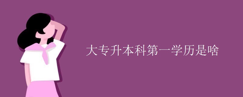 大专升本科第一学历是啥