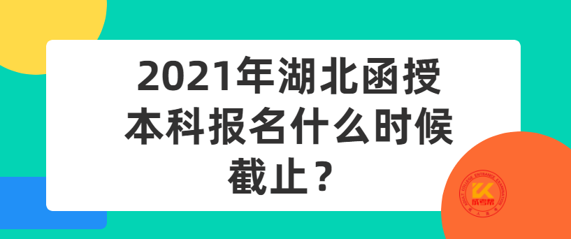 2021年湖北函授本科报名什么时候截止？