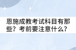 恩施成教考试科目有那些？考前要注意什么？