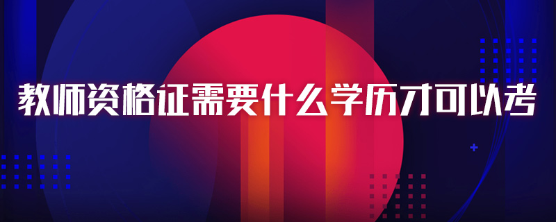 教师资格证需要什么学历才可以考