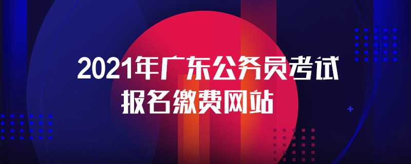2021年广东公务员考试报名缴费网站