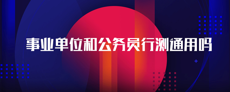 事业单位和公务员行测通用吗