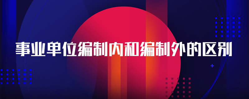 事业单位编制内和编制外的区别
