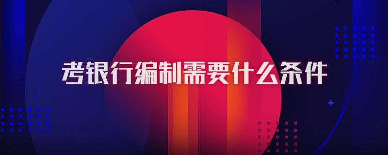 考银行编制需要什么条件
