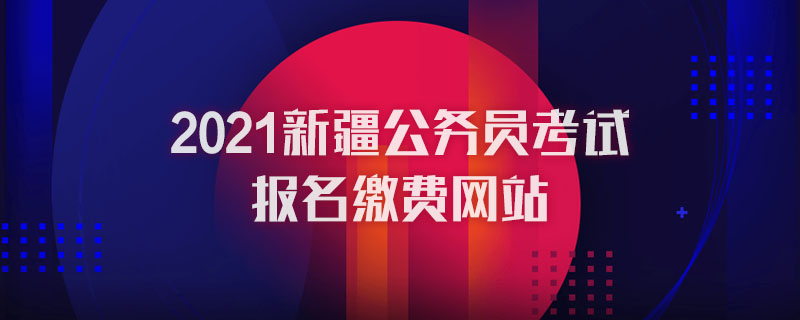 2021新疆公务员考试报名缴费网站