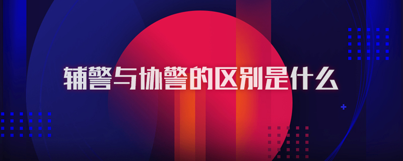 辅警与协警的区别是什么