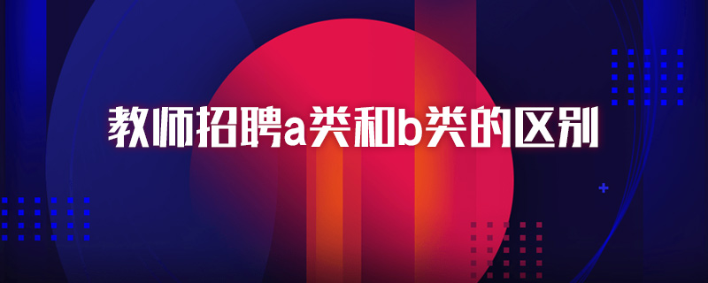 教师招聘a类和b类的区别