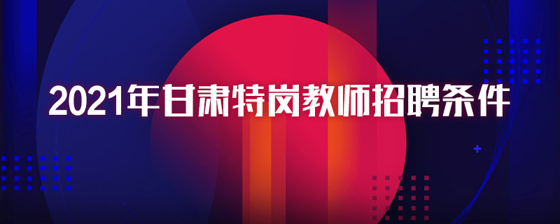 2021年甘肃特岗教师招聘条件