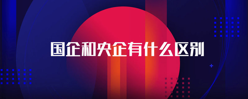 国企和央企有什么区别