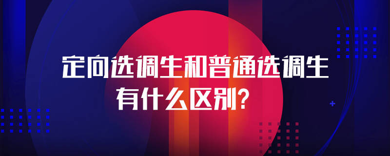 定向选调生和普通选调生有什么区别？