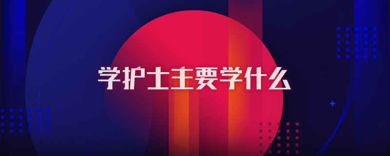 学护士主要学什么