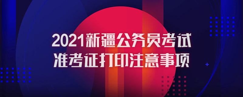 2021新疆公务员考试准考证打印注意事项