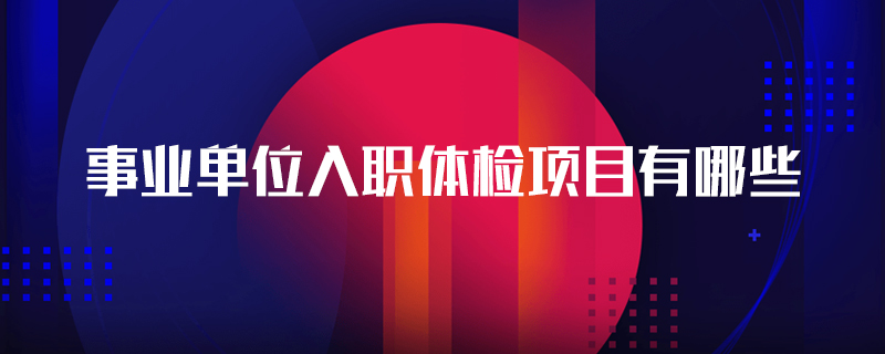 事业单位入职体检项目有哪些