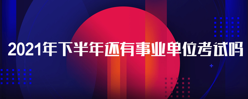 2021年下半年还有事业单位考试吗