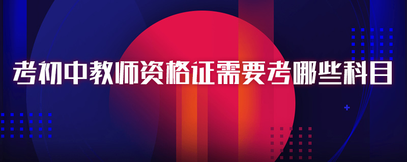 考初中教师资格证需要考哪些科目