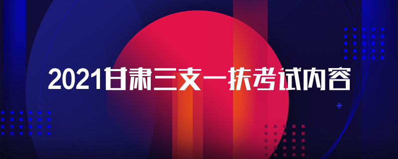 2021甘肃三支一扶考试内容