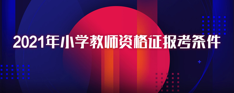 2021年小学教师资格证报考条件