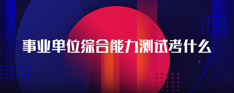 事业单位综合能力测试考什么