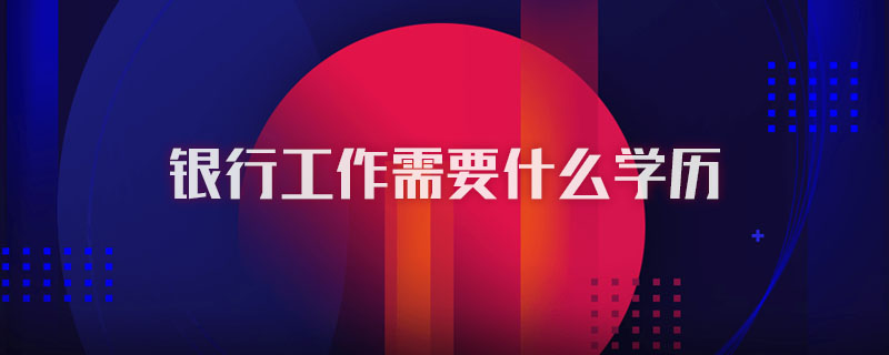 银行工作需要什么学历