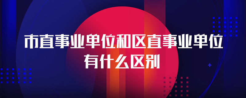 市直事业单位和区直事业单位有什么区别
