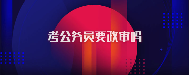 考公务员要政审吗
