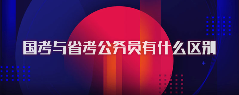 国考与省考公务员有什么区别