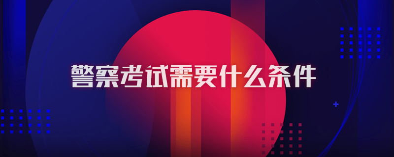 警察考试需要什么条件