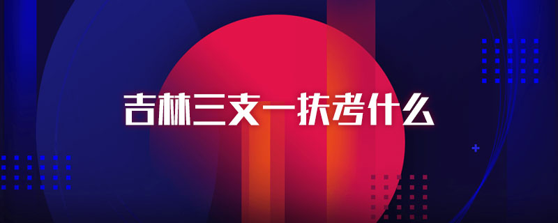 吉林三支一扶考什么