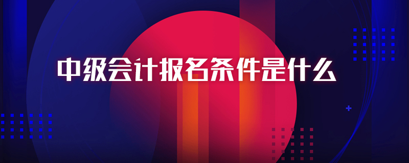 中级会计报名条件是什么