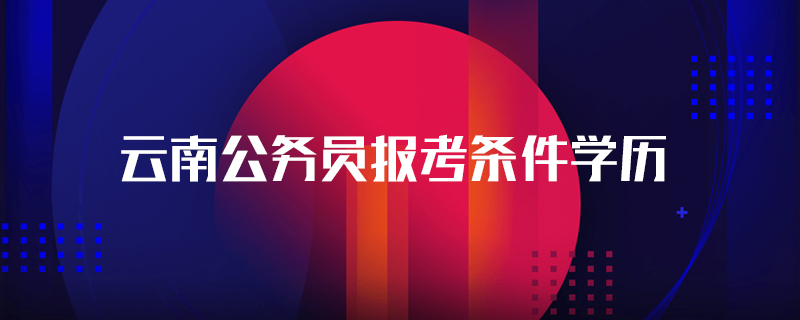 云南公务员报考条件学历