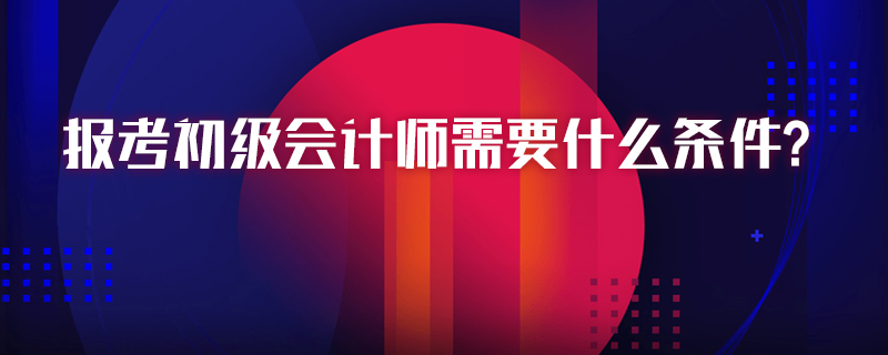 报考初级会计师需要什么条件？