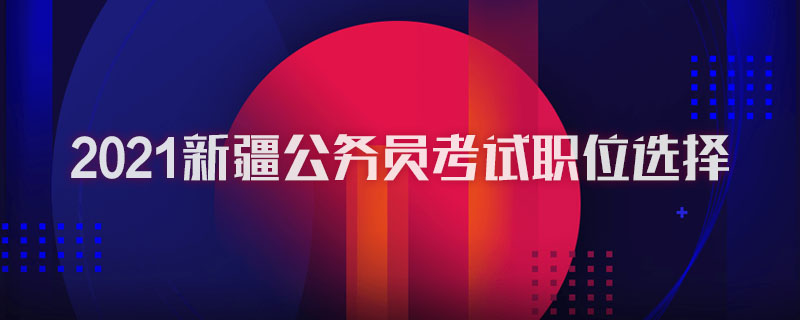 2021新疆公务员考试职位选择