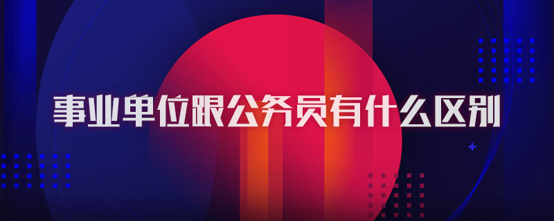 事业单位跟公务员有什么区别
