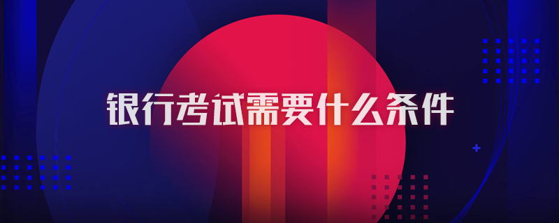 银行考试需要什么条件