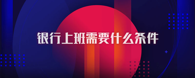 银行上班需要什么条件