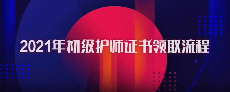 2021年初级护师证书领取流程