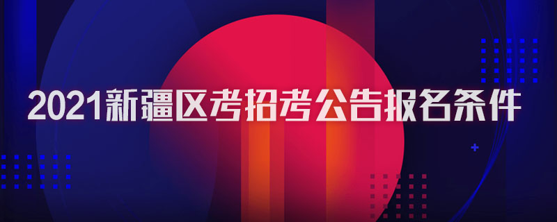 2021新疆区考招考公告报名条件