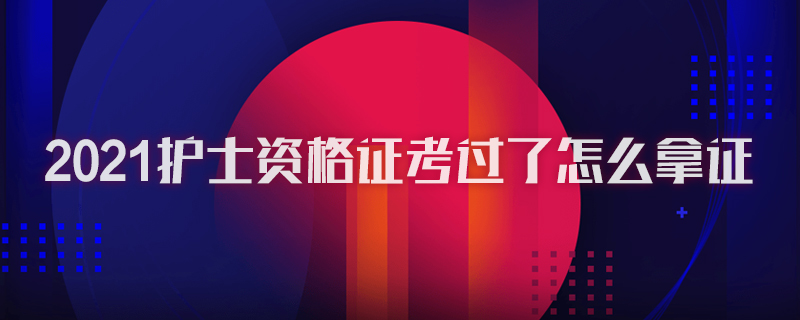 2021护士资格证考过了怎么拿证