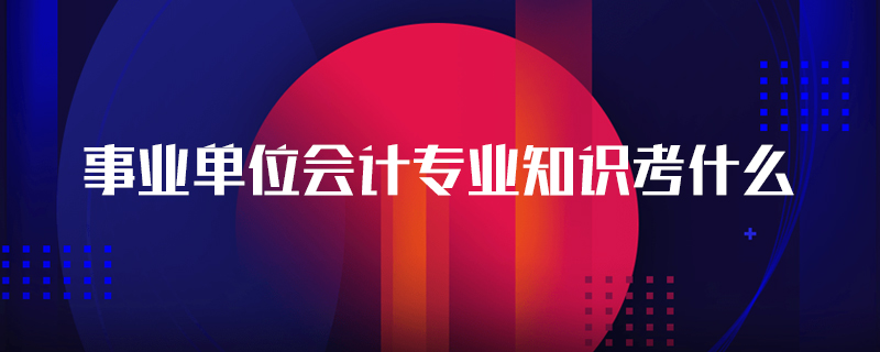 事业单位会计专业知识考什么