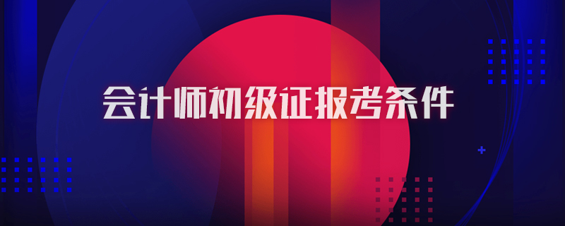 会计师初级证报考条件