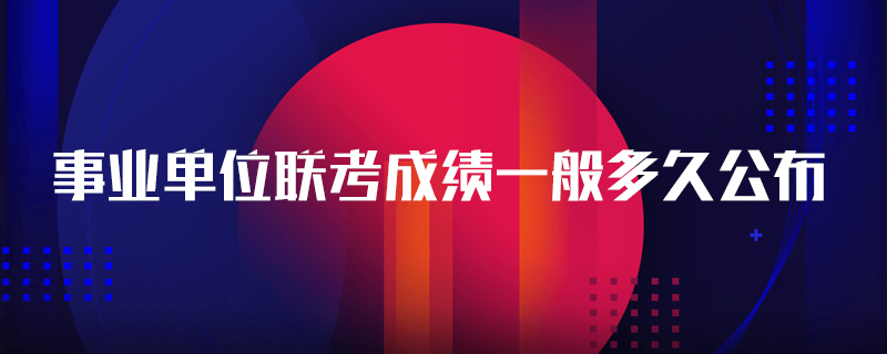 事业单位联考成绩一般多久公布