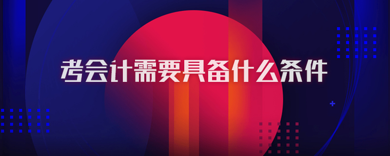 考会计需要具备什么条件
