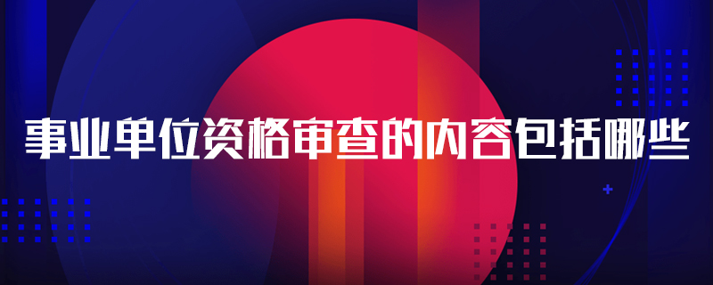 事业单位资格审查的内容包括哪些