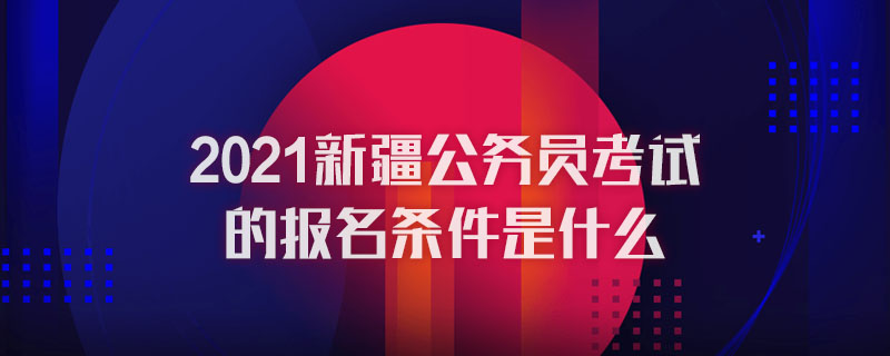 2021新疆公务员考试的报名条件是什么