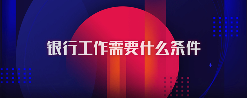 银行工作需要什么条件