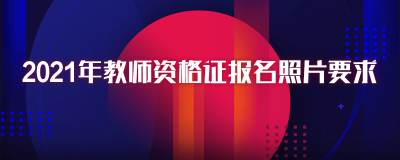 2021年教师资格证报名照片要求