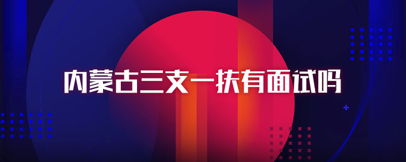 内蒙古三支一扶有面试吗